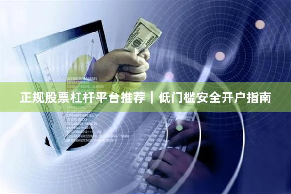 正规股票杠杆平台推荐|低门槛安全开户指南