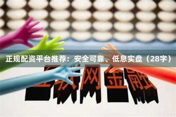 正规配资平台推荐：安全可靠、低息实盘（28字）