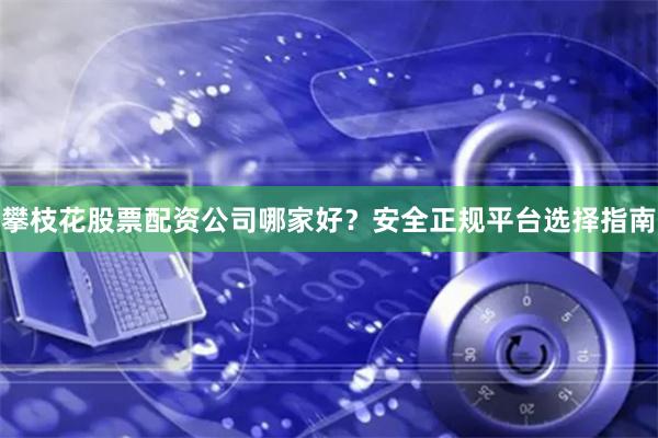 攀枝花股票配资公司哪家好？安全正规平台选择指南