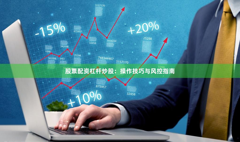 股票配资杠杆炒股：操作技巧与风控指南