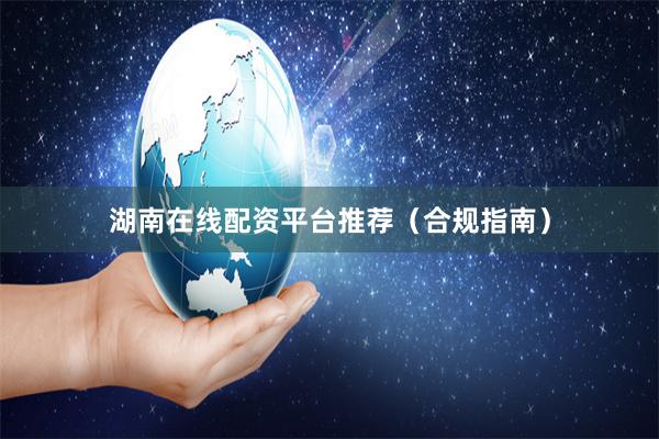 湖南在线配资平台推荐（合规指南）