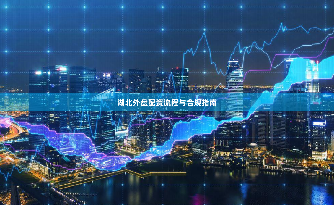 湖北外盘配资流程与合规指南