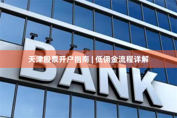 天津股票开户指南 | 低佣金流程详解