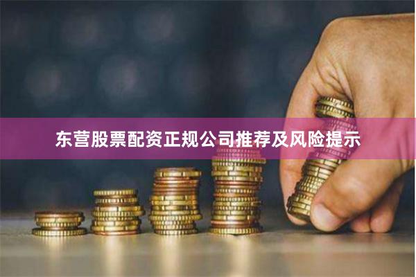 东营股票配资正规公司推荐及风险提示