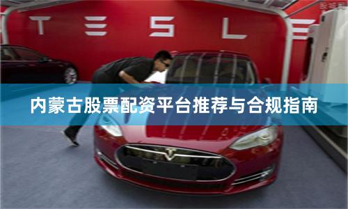 内蒙古股票配资平台推荐与合规指南