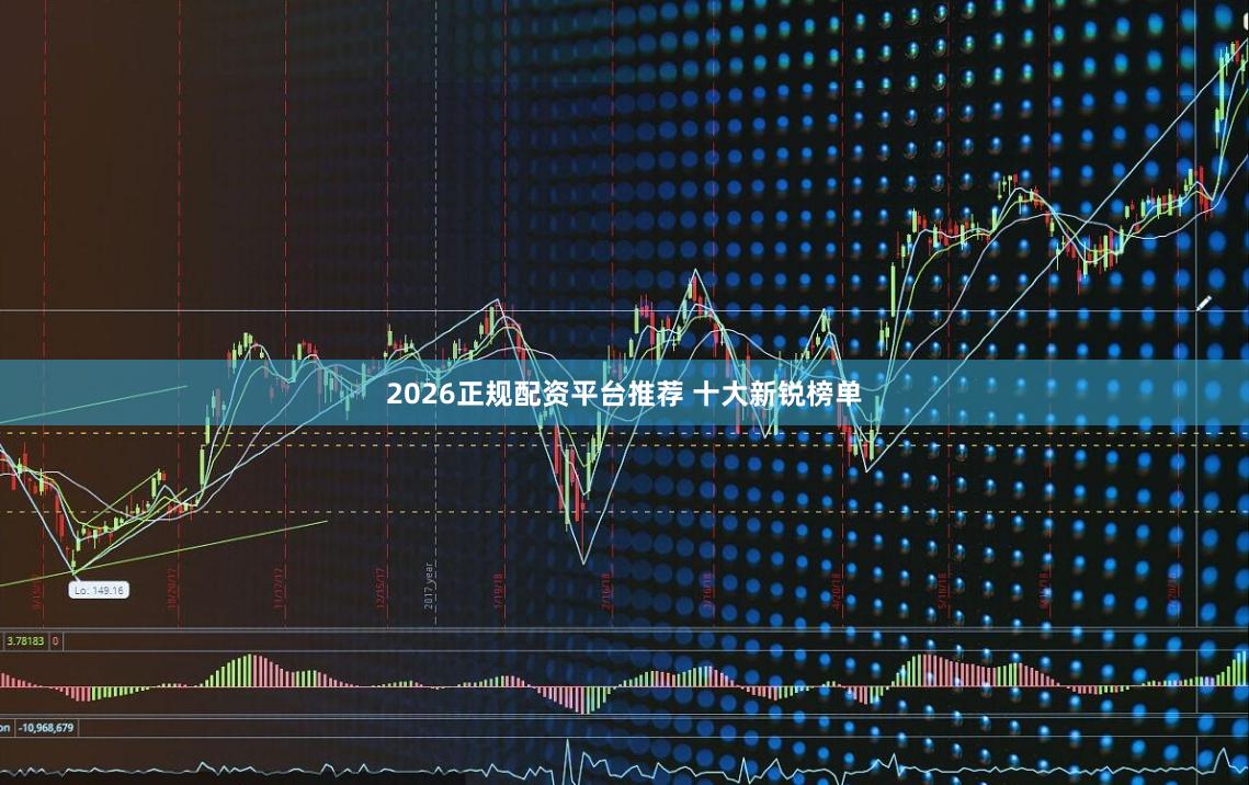 2026正规配资平台推荐 十大新锐榜单
