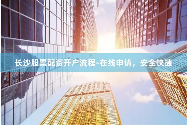 长沙股票配资开户流程-在线申请,安全快捷