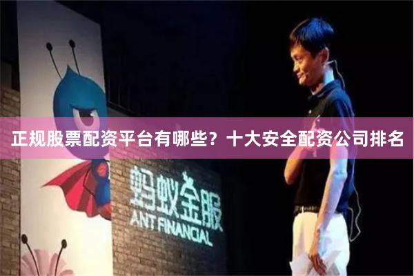 正规股票配资平台有哪些？十大安全配资公司排名
