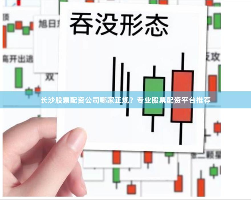 长沙股票配资公司哪家正规？专业股票配资平台推荐