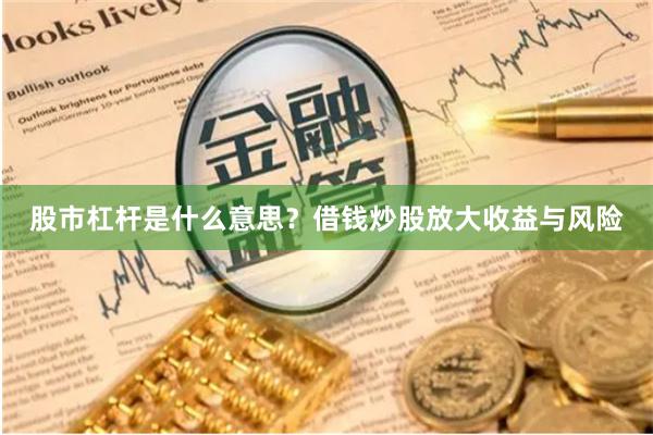 股市杠杆是什么意思？借钱炒股放大收益与风险
