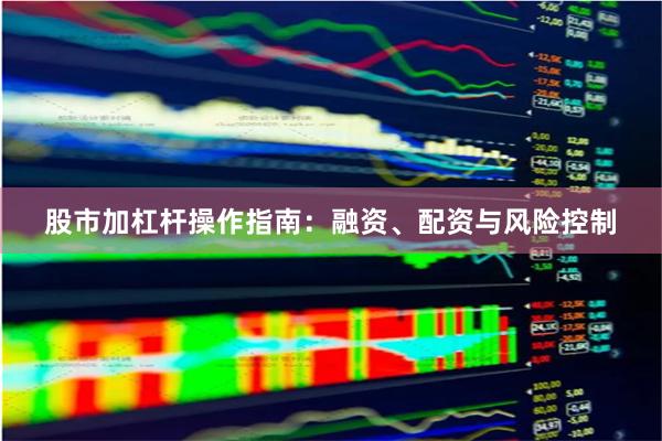 股市加杠杆操作指南：融资、配资与风险控制