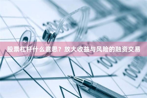 股票杠杆什么意思？放大收益与风险的融资交易