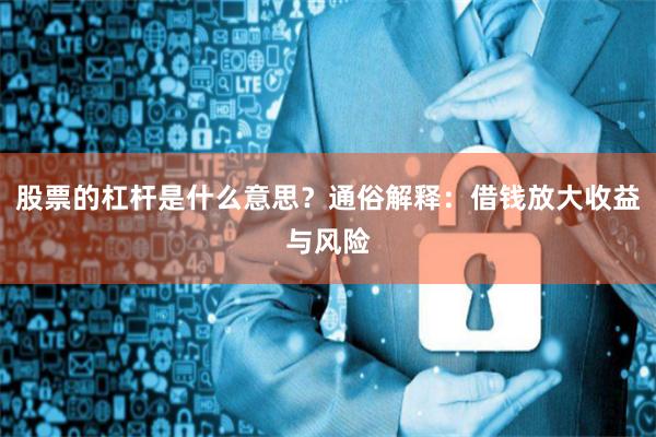 股票的杠杆是什么意思？通俗解释：借钱放大收益与风险