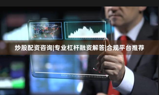 炒股配资咨询|专业杠杆融资解答|合规平台推荐