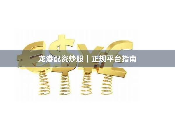 龙港配资炒股｜正规平台指南