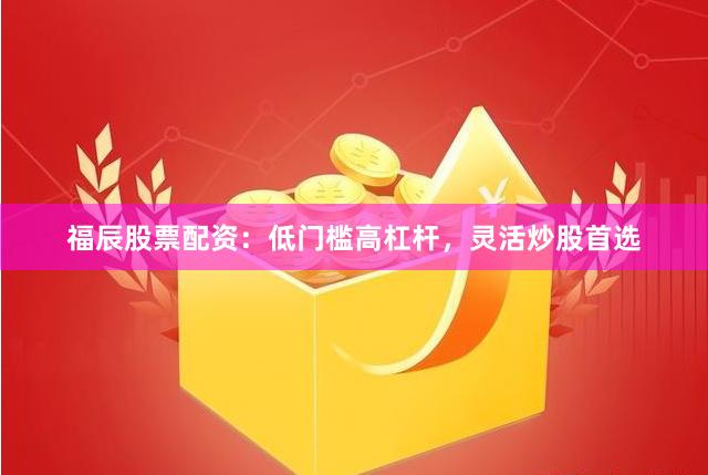 福辰股票配资：低门槛高杠杆，灵活炒股首选