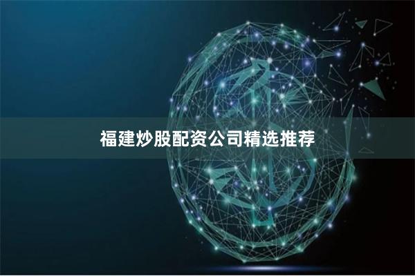 福建炒股配资公司精选推荐