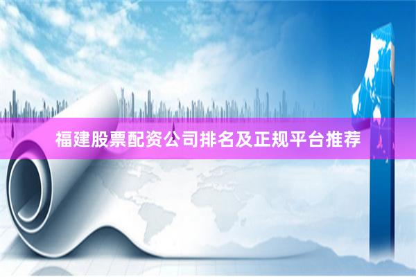 福建股票配资公司排名及正规平台推荐