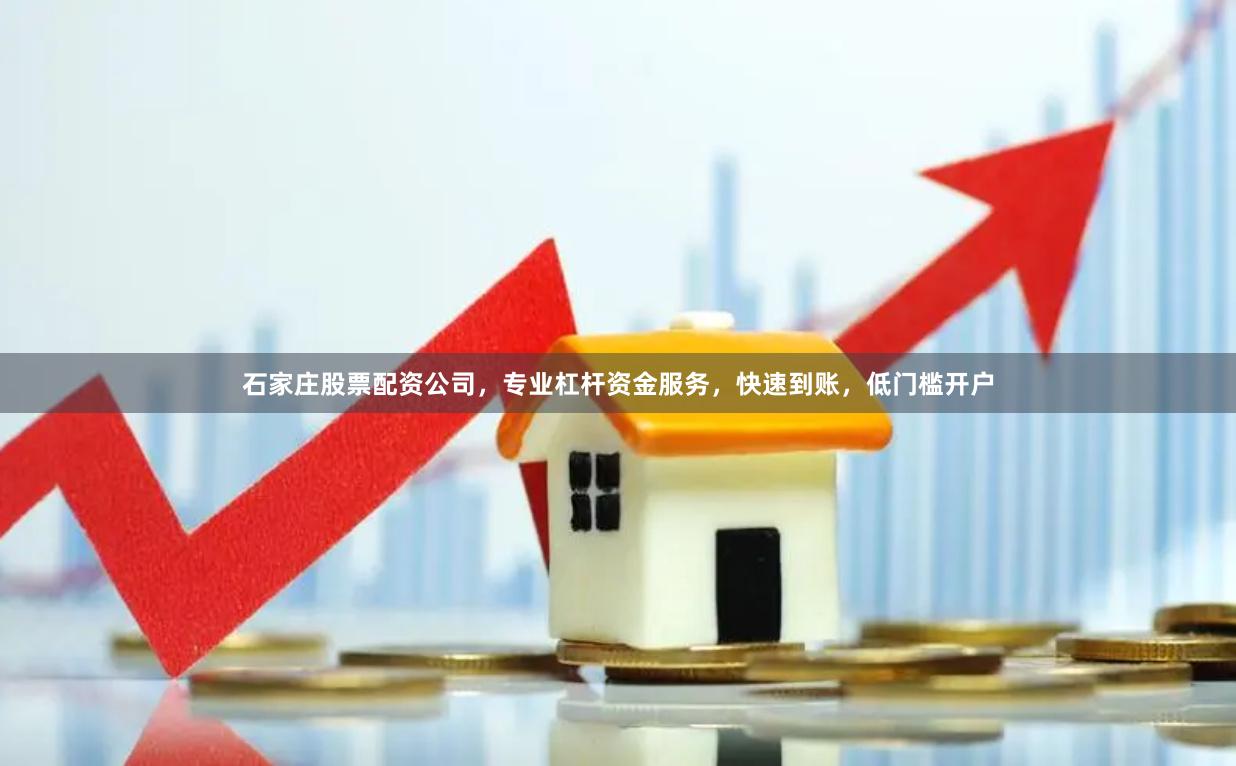 石家庄股票配资公司，专业杠杆资金服务，快速到账，低门槛开户