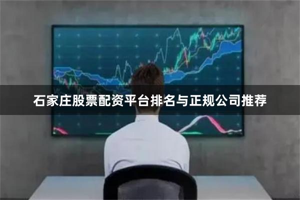 石家庄股票配资平台排名与正规公司推荐