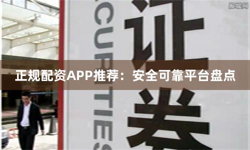 正规配资APP推荐：安全可靠平台盘点
