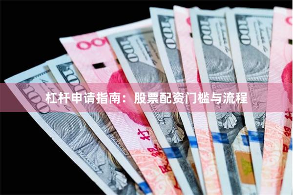 杠杆申请指南:股票配资门槛与流程
