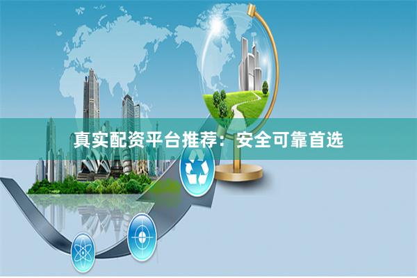 真实配资平台推荐：安全可靠首选